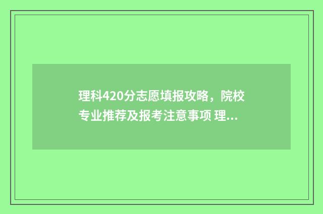 理科420分志愿填报攻略，院校专业推荐及报考注意事项 理科分数420能去哪所大学