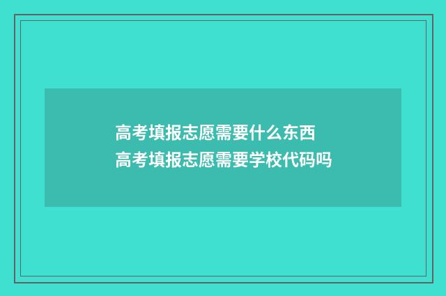 高考填报志愿需要什么东西 高考填报志愿需要学校代码吗