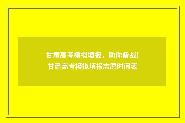 甘肃高考模拟填报，助你备战！ 甘肃高考模拟填报志愿时间表