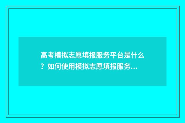 高考模拟志愿填报服务平台是什么？如何使用模拟志愿填报服务？ 高考模拟志愿填报