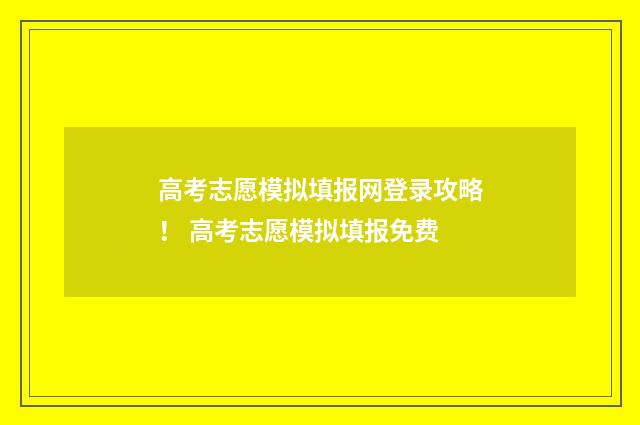 高考志愿模拟填报网登录攻略！ 高考志愿模拟填报免费