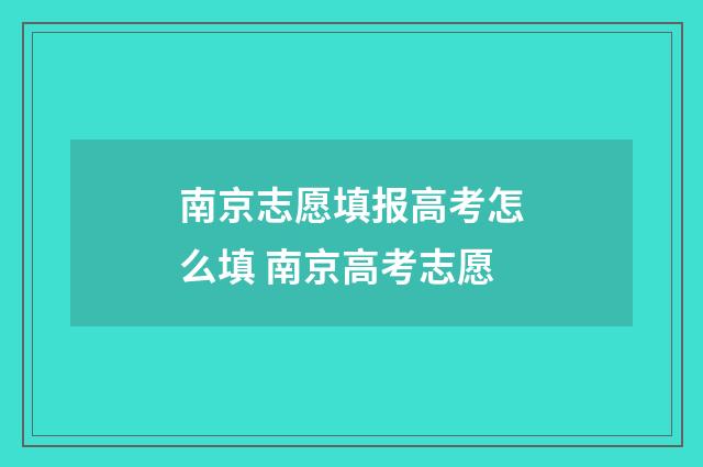 南京志愿填报高考怎么填 南京高考志愿