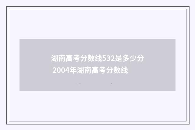 湖南高考分数线532是多少分 2004年湖南高考分数线