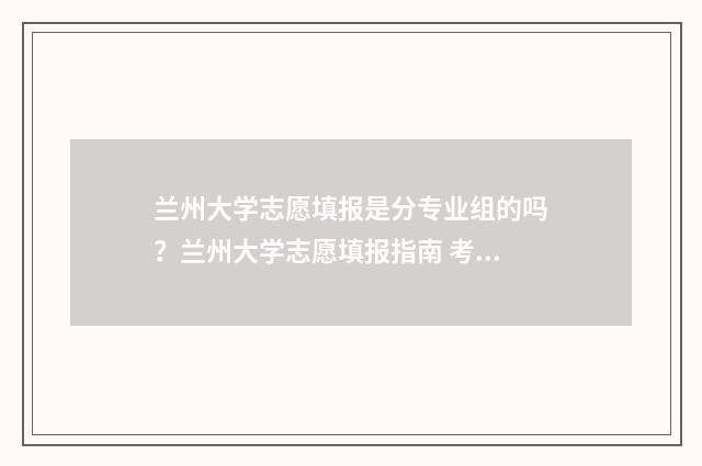 兰州大学志愿填报是分专业组的吗？兰州大学志愿填报指南 考研报兰州大学一志愿坑吗