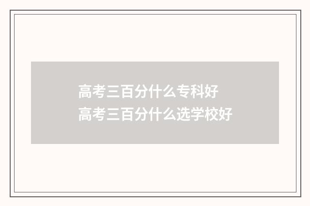 高考三百分什么专科好 高考三百分什么选学校好