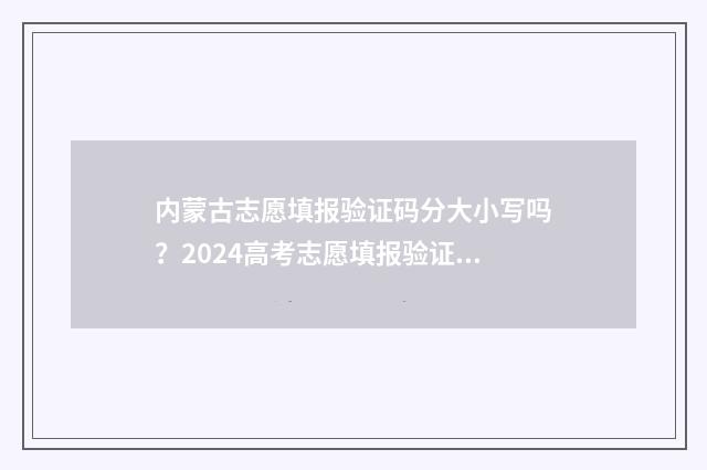 内蒙古志愿填报验证码分大小写吗？2024高考志愿填报验证码大小写要求 内蒙古志愿填报批次时间