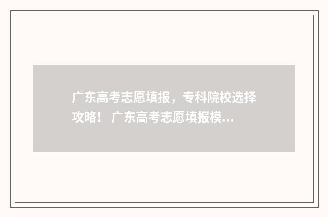 广东高考志愿填报，专科院校选择攻略！ 广东高考志愿填报模板