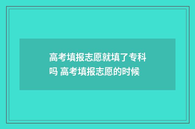 高考填报志愿就填了专科吗 高考填报志愿的时候