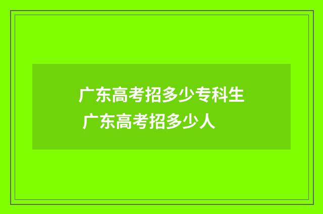 广东高考招多少专科生 广东高考招多少人