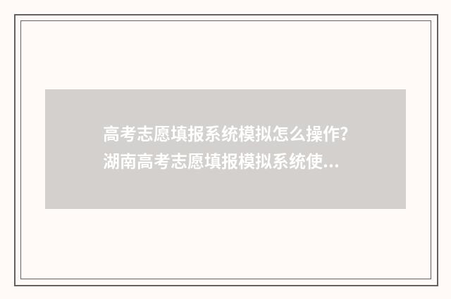 高考志愿填报系统模拟怎么操作？湖南高考志愿填报模拟系统使用指南 高考志愿填报系统关闭后还能进入吗