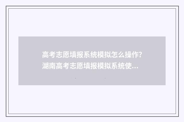 高考志愿填报系统模拟怎么操作？湖南高考志愿填报模拟系统使用指南 高考志愿填报系统关闭后还能进入吗