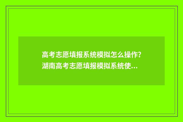 高考志愿填报系统模拟怎么操作？湖南高考志愿填报模拟系统使用指南 高考志愿填报系统关闭后还能进入吗