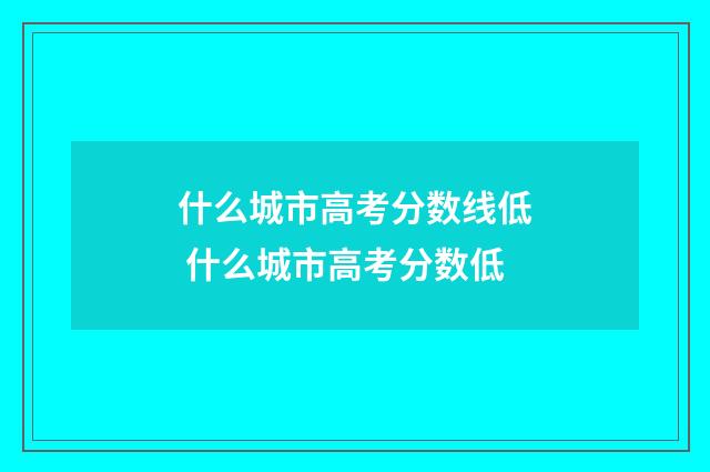什么城市高考分数线低 什么城市高考分数低