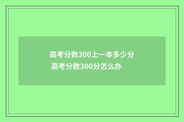 高考分数300上一本多少分 高考分数300分怎么办