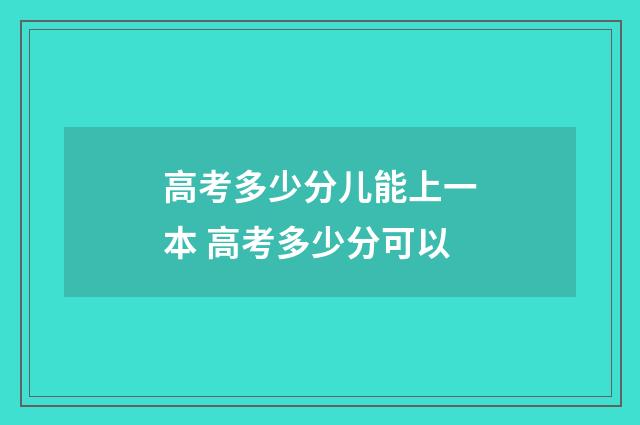 高考多少分儿能上一本 高考多少分可以