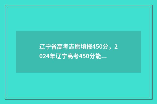 辽宁省高考志愿填报450分，2024年辽宁高考450分能上的大学及专业汇总 辽宁省高考志愿填报