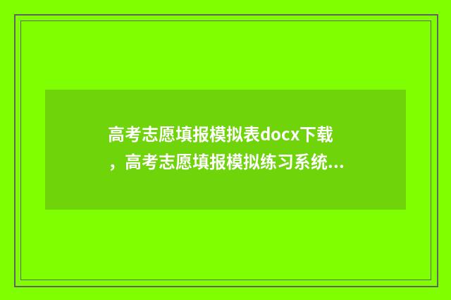 高考志愿填报模拟表docx下载，高考志愿填报模拟练习系统 高考志愿填报模拟视频