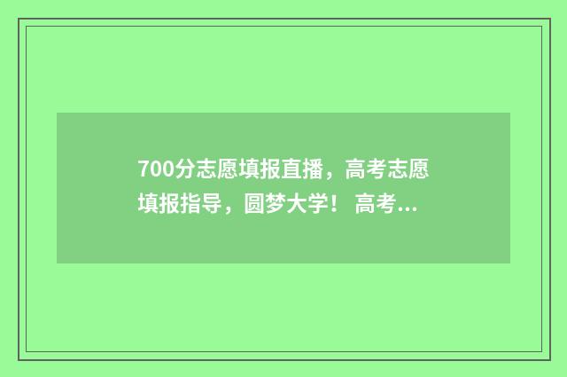 700分志愿填报直播，高考志愿填报指导，圆梦大学！ 高考分数700左右可以上什么大学