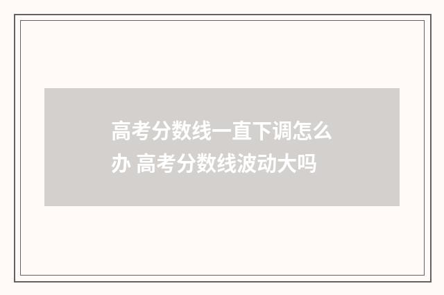 高考分数线一直下调怎么办 高考分数线波动大吗