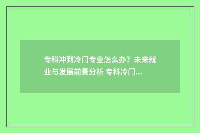 专科冲到冷门专业怎么办？未来就业与发展前景分析 专科冷门专业但前景火爆