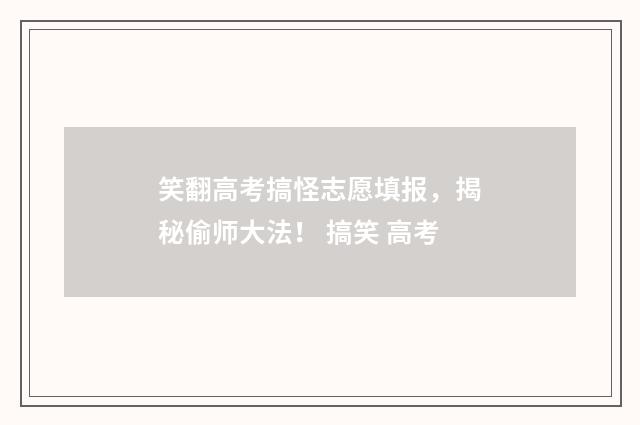 笑翻高考搞怪志愿填报，揭秘偷师大法！ 搞笑 高考