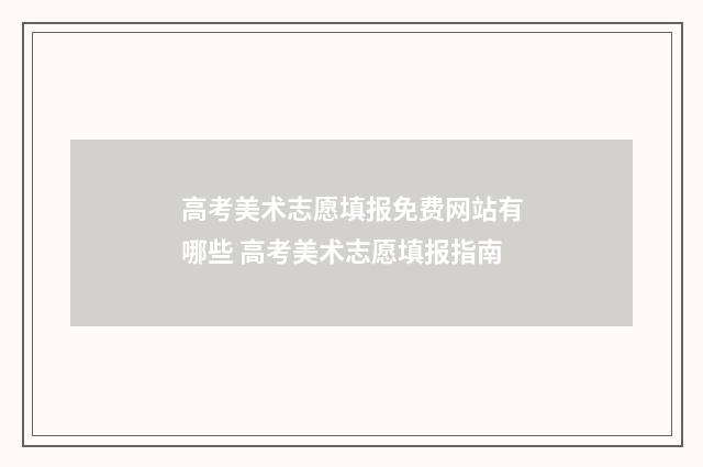 高考美术志愿填报免费网站有哪些 高考美术志愿填报指南
