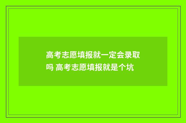 高考志愿填报就一定会录取吗 高考志愿填报就是个坑