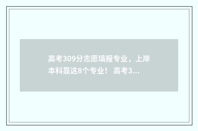 高考309分志愿填报专业，上岸本科靠这8个专业！ 高考309分能上什么学校