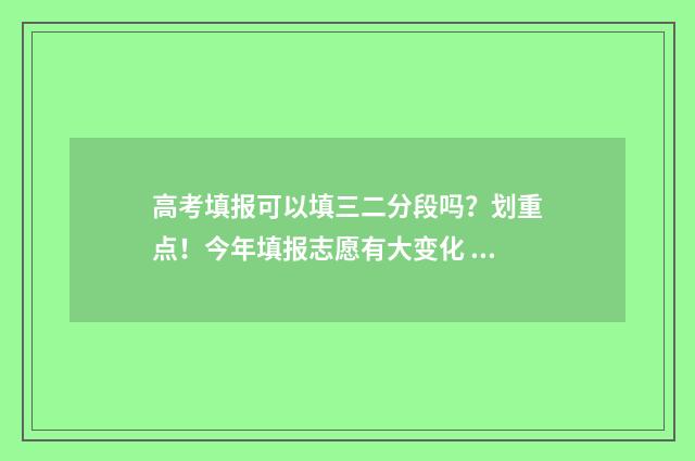 高考填报可以填三二分段吗？划重点！今年填报志愿有大变化 高考填报可以填几个