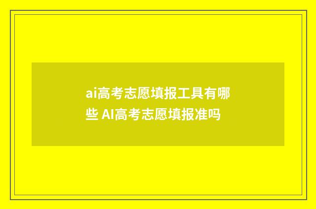 ai高考志愿填报工具有哪些 AI高考志愿填报准吗
