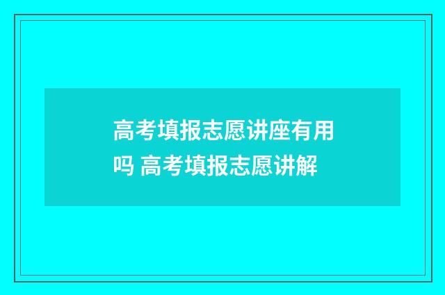 高考填报志愿讲座有用吗 高考填报志愿讲解