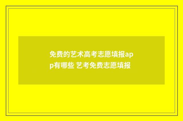 免费的艺术高考志愿填报app有哪些 艺考免费志愿填报