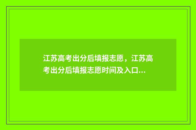 江苏高考出分后填报志愿，江苏高考出分后填报志愿时间及入口 江苏高考分数出来没