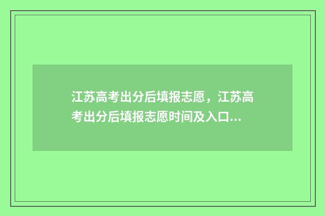 江苏高考出分后填报志愿，江苏高考出分后填报志愿时间及入口 江苏高考分数出来没