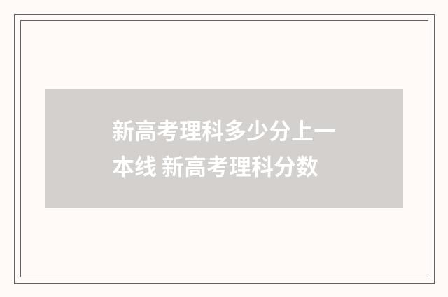 新高考理科多少分上一本线 新高考理科分数