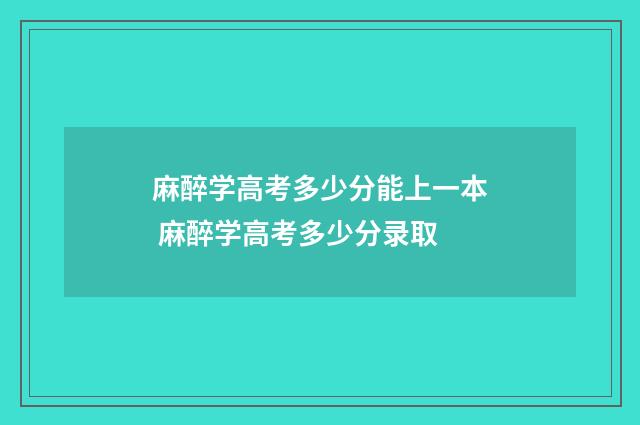 麻醉学高考多少分能上一本 麻醉学高考多少分录取