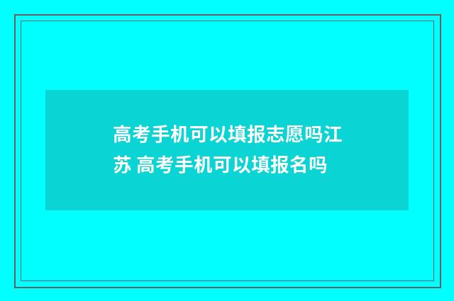 高考手机可以填报志愿吗江苏 高考手机可以填报名吗