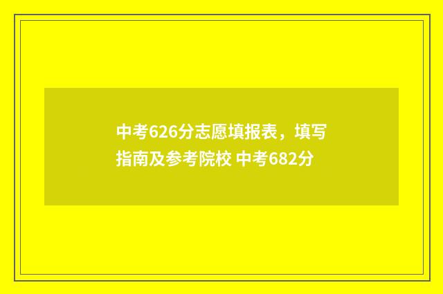 中考626分志愿填报表，填写指南及参考院校 中考682分
