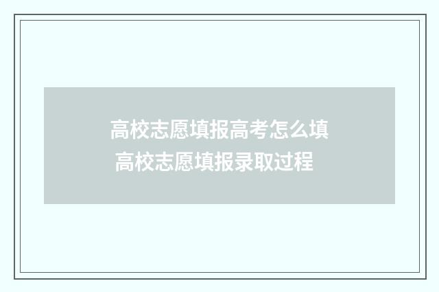 高校志愿填报高考怎么填 高校志愿填报录取过程