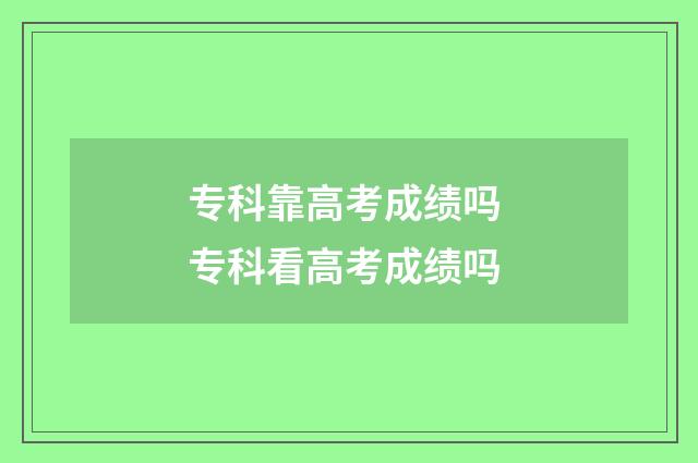 专科靠高考成绩吗 专科看高考成绩吗