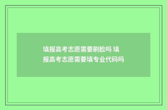 填报高考志愿需要刷脸吗 填报高考志愿需要填专业代码吗