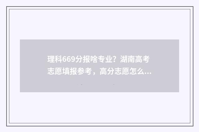 理科669分报啥专业？湖南高考志愿填报参考，高分志愿怎么填 理科691能考什么大学