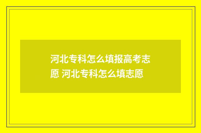 河北专科怎么填报高考志愿 河北专科怎么填志愿