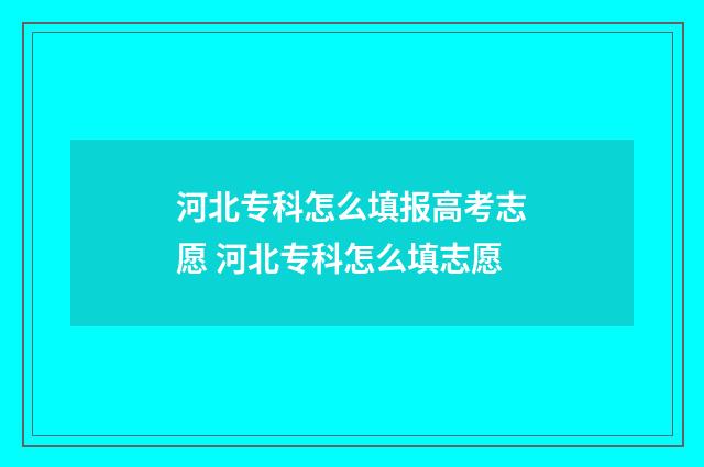 河北专科怎么填报高考志愿 河北专科怎么填志愿
