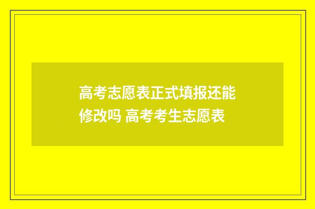 高考志愿表正式填报还能修改吗 高考考生志愿表