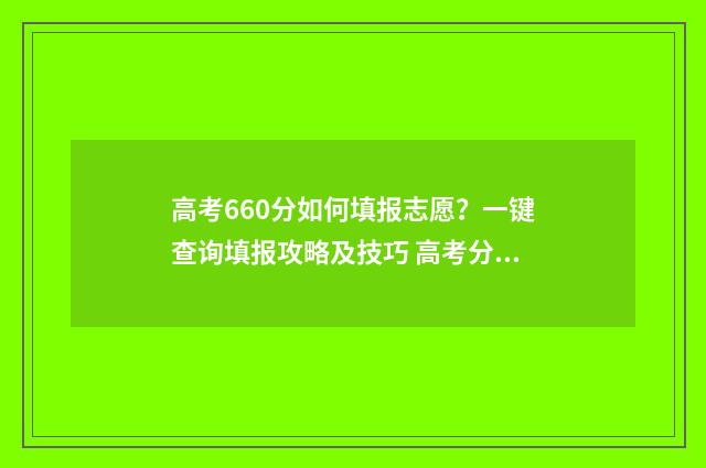 高考660分如何填报志愿？一键查询填报攻略及技巧 高考分数660分算高分吗