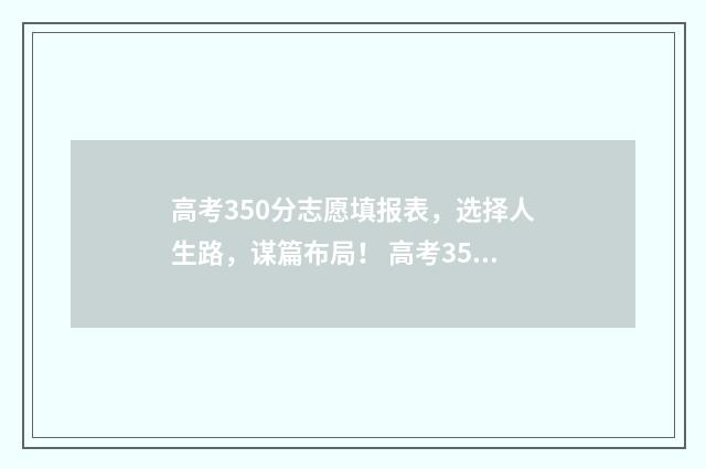 高考350分志愿填报表，选择人生路，谋篇布局！ 高考350分上什么