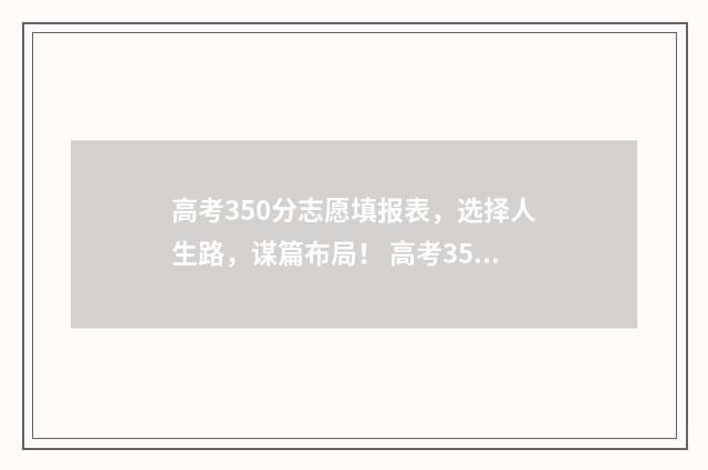 高考350分志愿填报表，选择人生路，谋篇布局！ 高考350分上什么