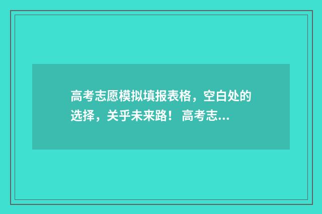 高考志愿模拟填报表格，空白处的选择，关乎未来路！ 高考志愿模拟填报免费