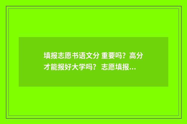 填报志愿书语文分 重要吗？高分才能报好大学吗？ 志愿填报书是什么样的